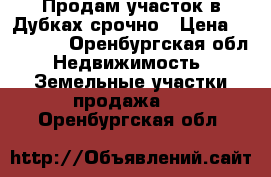 Продам участок в Дубках срочно › Цена ­ 85 000 - Оренбургская обл. Недвижимость » Земельные участки продажа   . Оренбургская обл.